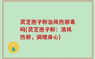 灵芝孢子粉治风热邪毒吗(灵芝孢子粉：清风热邪，调理身心)