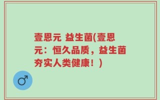 壹恩元 益生菌(壹恩元：恒久品质，益生菌夯实人类健康！)