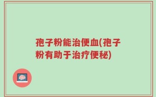 孢子粉能治便血(孢子粉有助于治疗便秘)