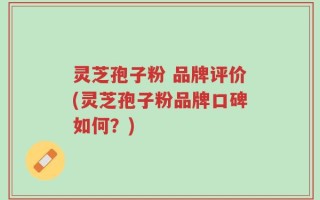 灵芝孢子粉 品牌评价(灵芝孢子粉品牌口碑如何？)