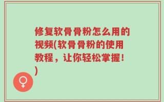 修复软骨骨粉怎么用的视频(软骨骨粉的使用教程，让你轻松掌握！)