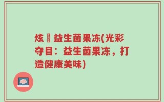 炫媄益生菌果冻(光彩夺目：益生菌果冻，打造健康美味)