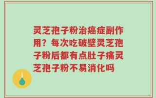 灵芝孢子粉治癌症副作用？每次吃破壁灵芝孢子粉后都有点肚子痛灵芝孢子粉不易消化吗