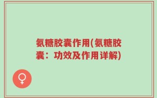 氨糖胶囊作用(氨糖胶囊：功效及作用详解)