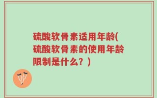 硫酸软骨素适用年龄(硫酸软骨素的使用年龄限制是什么？)