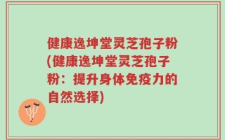 健康逸坤堂灵芝孢子粉(健康逸坤堂灵芝孢子粉：提升身体免疫力的自然选择)