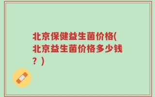 北京保健益生菌价格(北京益生菌价格多少钱？)