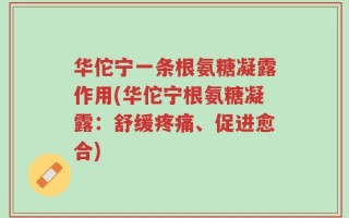 华佗宁一条根氨糖凝露作用(华佗宁根氨糖凝露：舒缓疼痛、促进愈合)