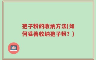 孢子粉的收纳方法(如何妥善收纳孢子粉？)