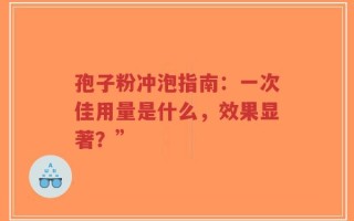 孢子粉冲泡指南：一次佳用量是什么，效果显著？”