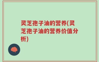 灵芝孢子油的营养(灵芝孢子油的营养价值分析)