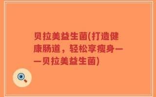 贝拉美益生菌(打造健康肠道，轻松享瘦身——贝拉美益生菌)