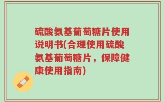 硫酸氨基葡萄糖片使用说明书(合理使用硫酸氨基葡萄糖片，保障健康使用指南)