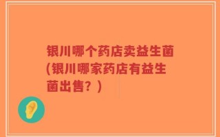银川哪个药店卖益生菌(银川哪家药店有益生菌出售？)