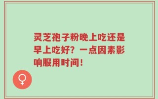 灵芝孢子粉晚上吃还是早上吃好？一点因素影响服用时间！