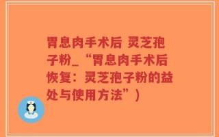 胃息肉手术后 灵芝孢子粉_“胃息肉手术后恢复：灵芝孢子粉的益处与使用方法”)