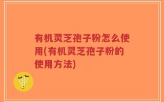 有机灵芝孢子粉怎么使用(有机灵芝孢子粉的使用方法)
