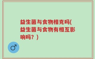 益生菌与食物相克吗(益生菌与食物有相互影响吗？)