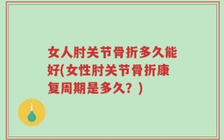 女人肘关节骨折多久能好(女性肘关节骨折康复周期是多久？)