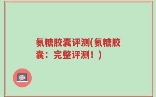 氨糖胶囊评测(氨糖胶囊：完整评测！)