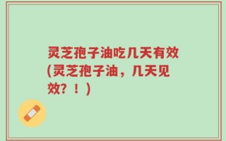 灵芝孢子油吃几天有效(灵芝孢子油，几天见效？！)