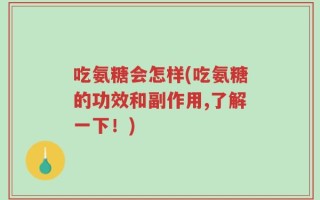吃氨糖会怎样(吃氨糖的功效和副作用,了解一下！)