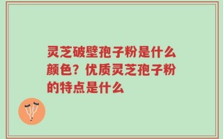 灵芝破壁孢子粉是什么颜色？优质灵芝孢子粉的特点是什么