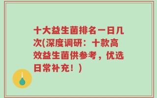 十大益生菌排名一日几次(深度调研：十款高效益生菌供参考，优选日常补充！)