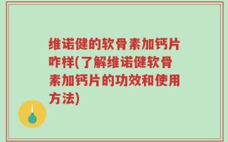 维诺健的软骨素加钙片咋样(了解维诺健软骨素加钙片的功效和使用方法)