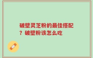 破壁灵芝粉的最佳搭配？破壁粉该怎么吃