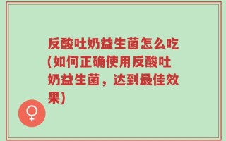 反酸吐奶益生菌怎么吃(如何正确使用反酸吐奶益生菌，达到最佳效果)