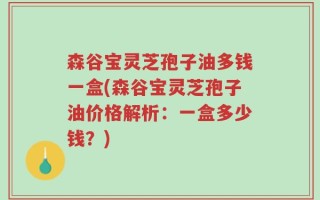森谷宝灵芝孢子油多钱一盒(森谷宝灵芝孢子油价格解析：一盒多少钱？)