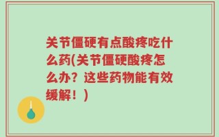 关节僵硬有点酸疼吃什么药(关节僵硬酸疼怎么办？这些药物能有效缓解！)