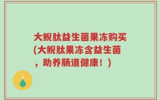 大鲵肽益生菌果冻购买(大鲵肽果冻含益生菌，助养肠道健康！)