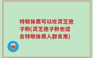 特敏体质可以吃灵芝孢子粉(灵芝孢子粉也适合特敏体质人群食用)