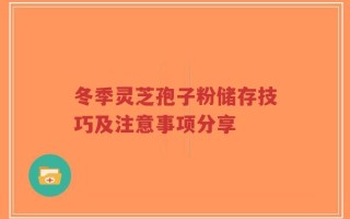 冬季灵芝孢子粉储存技巧及注意事项分享