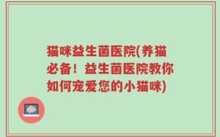 猫咪益生菌医院(养猫必备！益生菌医院教你如何宠爱您的小猫咪)