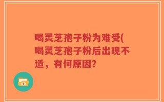 喝灵芝孢子粉为难受(喝灵芝孢子粉后出现不适，有何原因？