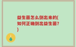 益生菌怎么倒出来的(如何正确倒出益生菌？)