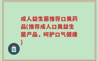 成人益生菌推荐口臭药品(推荐成人口臭益生菌产品，呵护口气健康)
