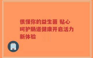 很懂你的益生菌 贴心呵护肠道健康开启活力新体验