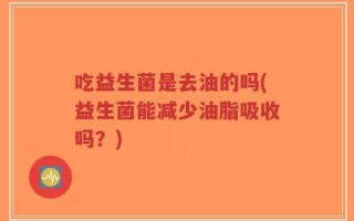 吃益生菌是去油的吗(益生菌能减少油脂吸收吗？)