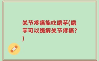关节疼痛能吃磨芋(磨芋可以缓解关节疼痛？)