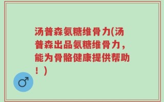 汤普森氨糖维骨力(汤普森出品氨糖维骨力，能为骨骼健康提供帮助！)