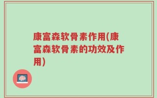 康富森软骨素作用(康富森软骨素的功效及作用)