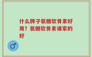 什么牌子氨糖软骨素好用？氨糖软骨素谁家的好