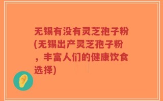 无锡有没有灵芝孢子粉(无锡出产灵芝孢子粉，丰富人们的健康饮食选择)