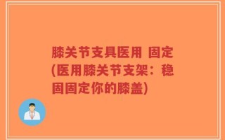 膝关节支具医用 固定(医用膝关节支架：稳固固定你的膝盖)