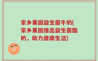 家乡果园益生菌牛奶(家乡果园推出益生菌酸奶，助力健康生活)