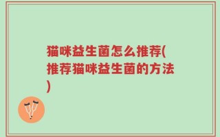 猫咪益生菌怎么推荐(推荐猫咪益生菌的方法)